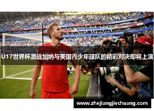 U17世界杯激战加纳与美国青少年球队的精彩对决即将上演
