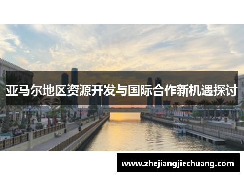 亚马尔地区资源开发与国际合作新机遇探讨