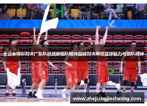 全远会精彩对决广东队迎战新疆队期待巅峰对决展现篮球魅力与团队精神