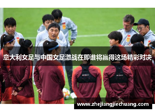 意大利女足与中国女足激战在即谁将赢得这场精彩对决