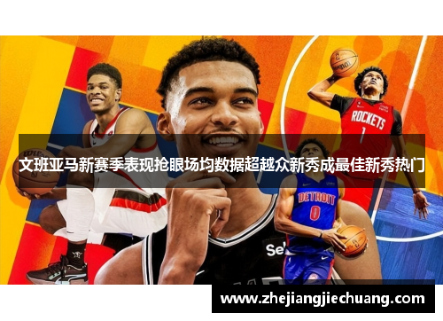 文班亚马新赛季表现抢眼场均数据超越众新秀成最佳新秀热门