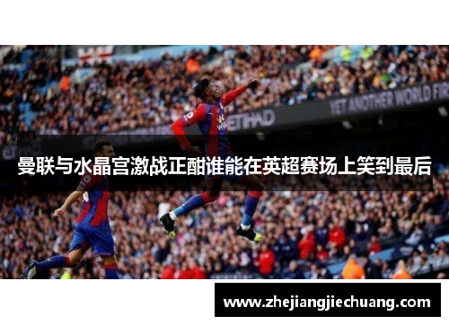 曼联与水晶宫激战正酣谁能在英超赛场上笑到最后