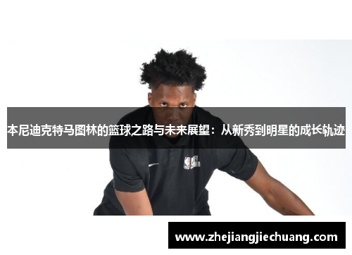 本尼迪克特马图林的篮球之路与未来展望：从新秀到明星的成长轨迹