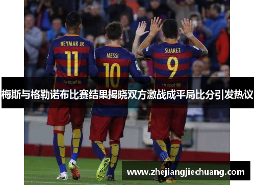梅斯与格勒诺布比赛结果揭晓双方激战成平局比分引发热议